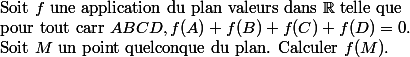 
 \\ $Soit $f$ une application du plan  valeurs dans $\R$ telle que 
 \\ $pour tout carr $ABCD, f(A)+f(B)+f(C)+f(D)=0. $
 \\ $Soit $M$ un point quelconque du plan. Calculer $f(M). 
 \\ 